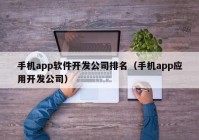 手機app軟件開(kāi)發(fā)公司排名（手機app應用開(kāi)發(fā)公司）