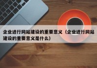 企業(yè)進(jìn)行網(wǎng)站建設的重要意義（企業(yè)進(jìn)行網(wǎng)站建設的重要意義是什么）