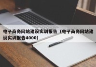 電子商務(wù)網(wǎng)站建設實(shí)訓報告（電子商務(wù)網(wǎng)站建設實(shí)訓報告4000）