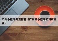 廣州小程序開(kāi)發(fā)排名（廣州做小程序公司有哪些）