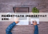 網(wǎng)站建設屬于什么行業(yè)（網(wǎng)站建設屬于什么行業(yè)類(lèi)別）