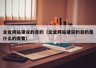 企業(yè)網(wǎng)站建設的目的（企業(yè)網(wǎng)站建設的目的是什么的需要）